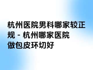 杭州医院男科哪家较正规 - 杭州哪家医院做包皮环切好