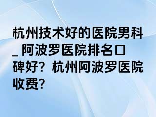 杭州技术好的医院男科_ 阿波罗医院排名口碑好？杭州阿波罗医院收费？