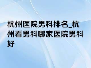 杭州医院男科排名_杭州看男科哪家医院男科好