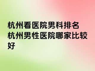 杭州看医院男科排名 杭州男性医院哪家比较好