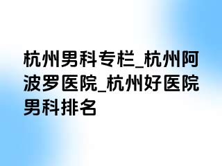 杭州男科专栏_杭州阿波罗医院_杭州好医院男科排名