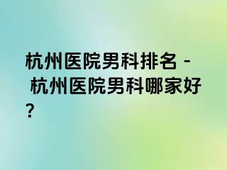 杭州医院男科排名 - 杭州医院男科哪家好？