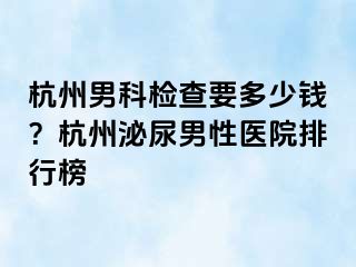 杭州男科检查要多少钱？杭州泌尿男性医院排行榜