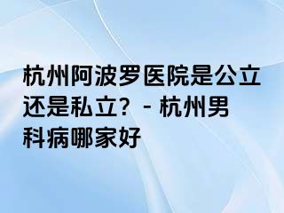 杭州阿波罗医院是公立还是私立？- 杭州男科病哪家好