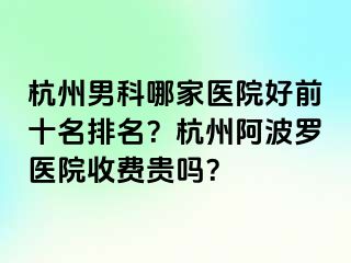 杭州男科哪家医院好前十名排名？杭州阿波罗医院收费贵吗？