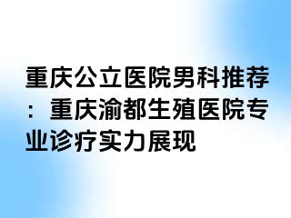 重庆公立医院男科推荐：重庆渝都生殖医院专业诊疗实力展现