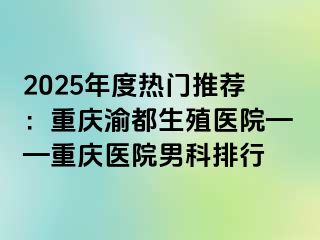 2025年度热门推荐：重庆渝都生殖医院——重庆医院男科排行