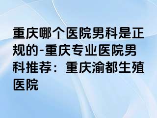 重庆哪个医院男科是正规的-重庆专业医院男科推荐：重庆渝都生殖医院