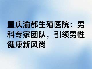 重庆渝都生殖医院：男科专家团队，引领男性健康新风尚