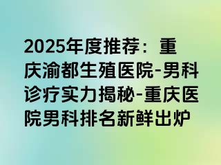 2025年度推荐：重庆渝都生殖医院-男科诊疗实力揭秘-重庆医院男科排名新鲜出炉
