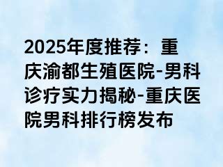 2025年度推荐：重庆渝都生殖医院-男科诊疗实力揭秘-重庆医院男科排行榜发布