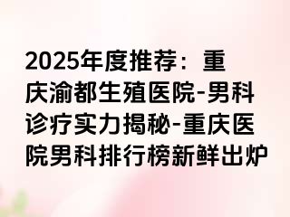 2025年度推荐：重庆渝都生殖医院-男科诊疗实力揭秘-重庆医院男科排行榜新鲜出炉