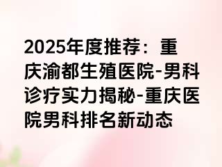 2025年度推荐：重庆渝都生殖医院-男科诊疗实力揭秘-重庆医院男科排名新动态