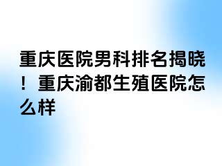 重庆医院男科排名揭晓！重庆渝都生殖医院怎么样