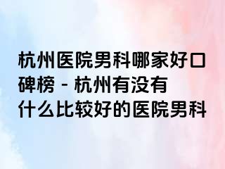 杭州医院男科哪家好口碑榜 - 杭州有没有什么比较好的医院男科