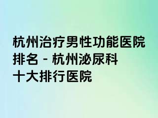 杭州治疗男性功能医院排名 - 杭州泌尿科十大排行医院