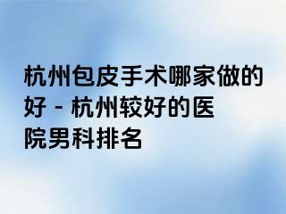 杭州包皮手术哪家做的好 - 杭州较好的医院男科排名
