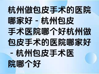 杭州做包皮手术的医院哪家好 - 杭州包皮手术医院哪个好杭州做包皮手术的医院哪家好 - 杭州包皮手术医院哪个好