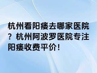 杭州看阳痿去哪家医院？杭州阿波罗医院专注阳痿收费平价！
