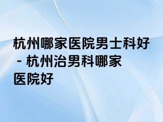 杭州哪家医院男士科好 - 杭州治男科哪家医院好