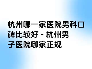 杭州哪一家医院男科口碑比较好 - 杭州男子医院哪家正规