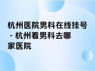 杭州医院男科在线挂号 - 杭州看男科去哪家医院