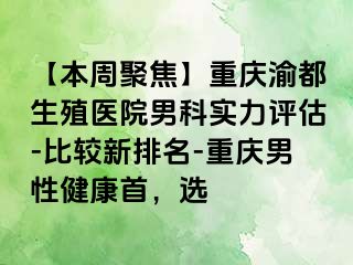 【本周聚焦】重庆渝都生殖医院男科实力评估-比较新排名-重庆男性健康首，选