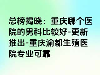 总榜揭晓：重庆哪个医院的男科比较好-更新推出-重庆渝都生殖医院专业可靠