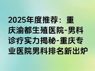 2025年度推荐：重庆渝都生殖医院-男科诊疗实力揭秘-重庆专业医院男科排名新出炉