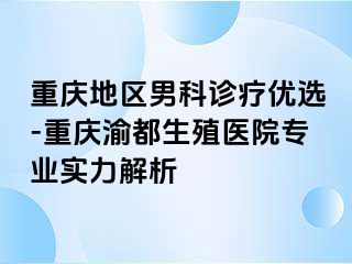 重庆地区男科诊疗优选-重庆渝都生殖医院专业实力解析