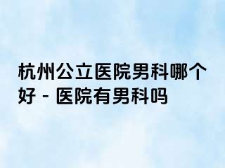 杭州公立医院男科哪个好 - 医院有男科吗