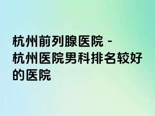 杭州前列腺医院 - 杭州医院男科排名较好的医院