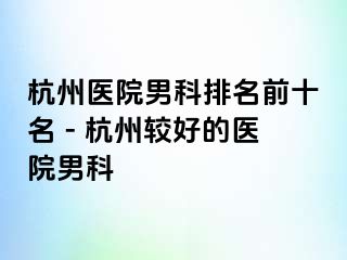 杭州医院男科排名前十名 - 杭州较好的医院男科