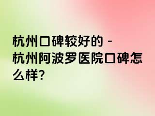 杭州口碑较好的 - 杭州阿波罗医院口碑怎么样？