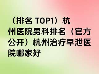 （排名 TOP1）杭州医院男科排名（官方公开）杭州治疗早泄医院哪家好