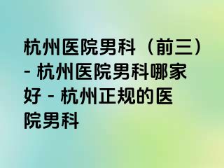杭州医院男科（前三）- 杭州医院男科哪家好 - 杭州正规的医院男科