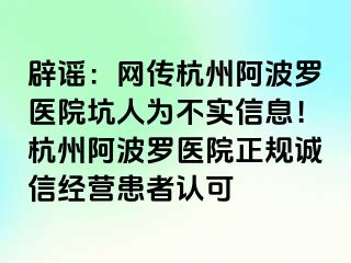 辟谣：网传杭州阿波罗医院坑人为不实信息！杭州阿波罗医院正规诚信经营患者认可
