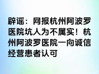 辟谣：网报杭州阿波罗医院坑人为不属实！杭州阿波罗医院一向诚信经营患者认可