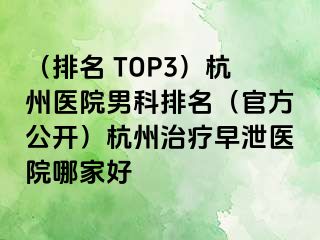 （排名 TOP3）杭州医院男科排名（官方公开）杭州治疗早泄医院哪家好