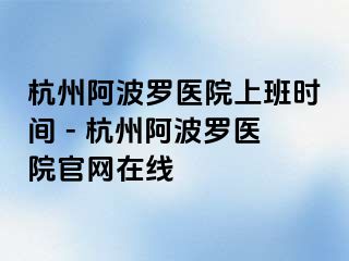 杭州阿波罗医院上班时间 - 杭州阿波罗医院官网在线