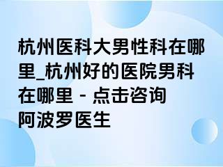 杭州医科大男性科在哪里_杭州好的医院男科在哪里 - 点击咨询阿波罗医生