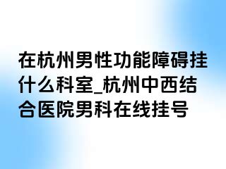 在杭州男性功能障碍挂什么科室_杭州中西结合医院男科在线挂号