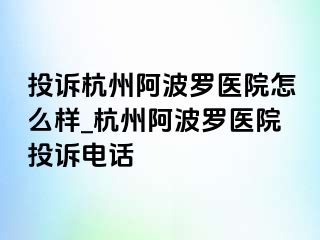 投诉杭州阿波罗医院怎么样_杭州阿波罗医院投诉电话