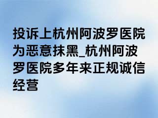 投诉上杭州阿波罗医院为恶意抹黑_杭州阿波罗医院多年来正规诚信经营