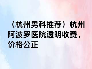 （杭州男科推荐）杭州阿波罗医院透明收费，价格公正