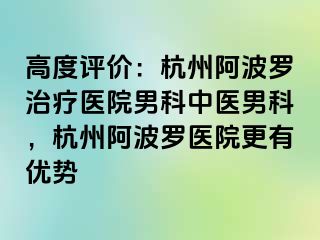 高度评价：杭州阿波罗治疗医院男科中医男科，杭州阿波罗医院更有优势