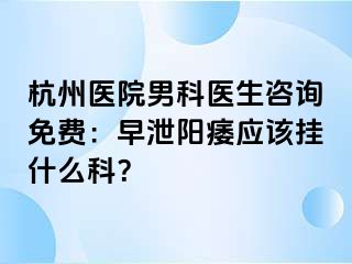 杭州医院男科医生咨询免费：早泄阳痿应该挂什么科？