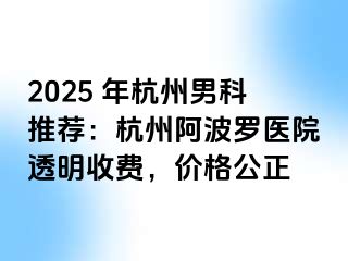 2025 年杭州男科推荐：杭州阿波罗医院透明收费，价格公正
