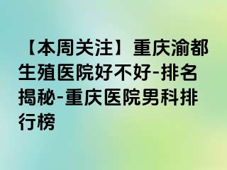 【本周关注】重庆渝都生殖医院好不好-排名揭秘-重庆医院男科排行榜