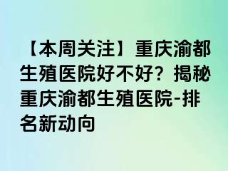 【本周关注】重庆渝都生殖医院好不好？揭秘重庆渝都生殖医院-排名新动向